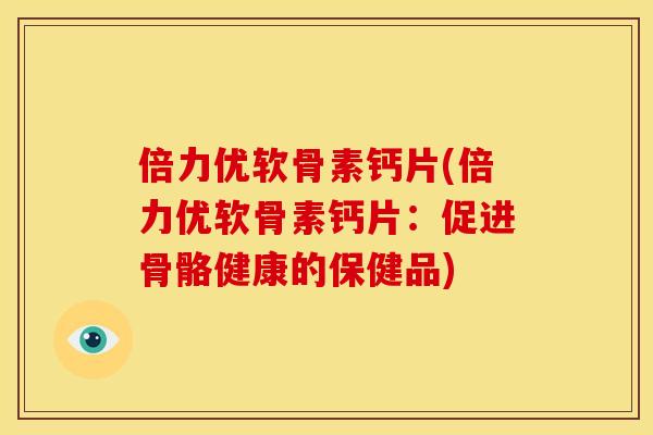 倍力优软骨素钙片(倍力优软骨素钙片：促进骨骼健康的保健品)