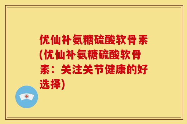 优仙补氨糖硫酸软骨素(优仙补氨糖硫酸软骨素：关注关节健康的好选择)