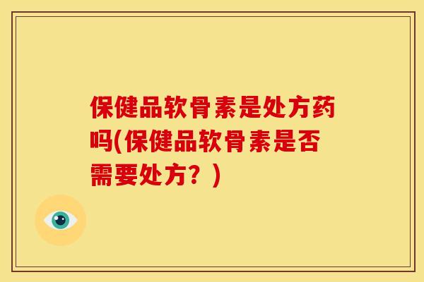 保健品软骨素是处方药吗(保健品软骨素是否需要处方？)