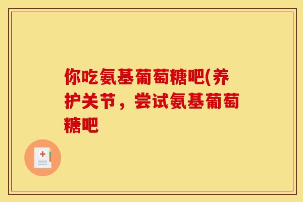 你吃氨基葡萄糖吧(养护关节，尝试氨基葡萄糖吧