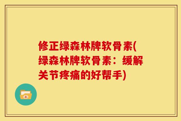 修正绿森林牌软骨素(绿森林牌软骨素：缓解关节疼痛的好帮手)