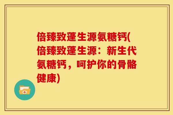 倍臻致蓬生源氨糖钙(倍臻致蓬生源：新生代氨糖钙，呵护你的骨骼健康)