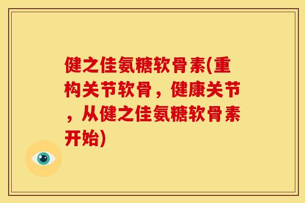 健之佳氨糖软骨素(重构关节软骨，健康关节，从健之佳氨糖软骨素开始)