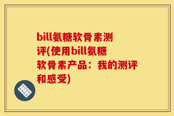 bill氨糖软骨素测评(使用bill氨糖软骨素产品：我的测评和感受)