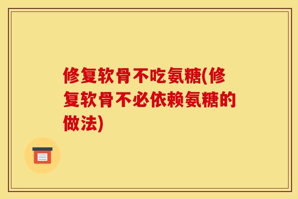 修复软骨不吃氨糖(修复软骨不必依赖氨糖的做法)