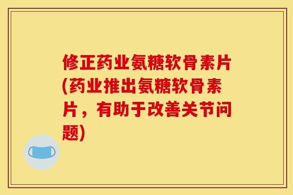 修正药业氨糖软骨素片(药业推出氨糖软骨素片，有助于改善关节问题)