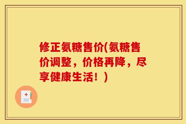修正氨糖售价(氨糖售价调整，价格再降，尽享健康生活！)