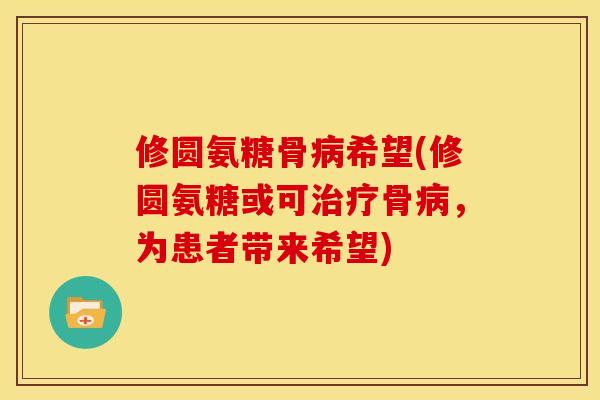修圆氨糖骨病希望(修圆氨糖或可治疗骨病，为患者带来希望)