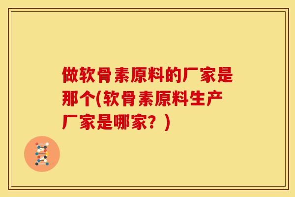 做软骨素原料的厂家是那个(软骨素原料生产厂家是哪家？)