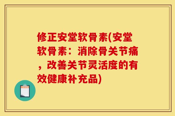 修正安堂软骨素(安堂软骨素：消除骨关节痛，改善关节灵活度的有效健康补充品)