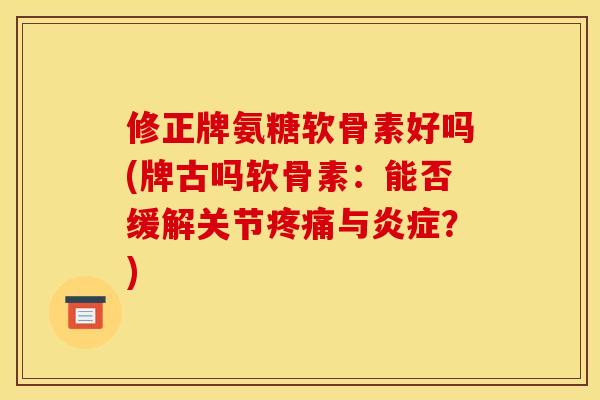 修正牌氨糖软骨素好吗(牌古吗软骨素：能否缓解关节疼痛与炎症？)