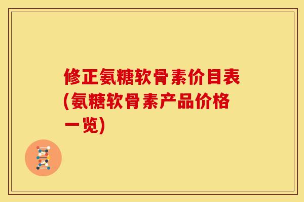 修正氨糖软骨素价目表(氨糖软骨素产品价格一览)