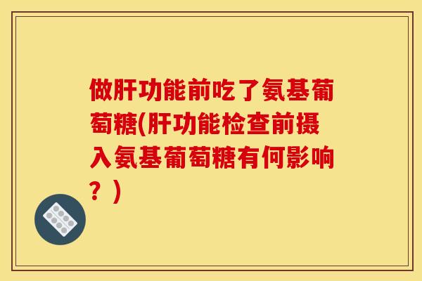 做肝功能前吃了氨基葡萄糖(肝功能检查前摄入氨基葡萄糖有何影响？)