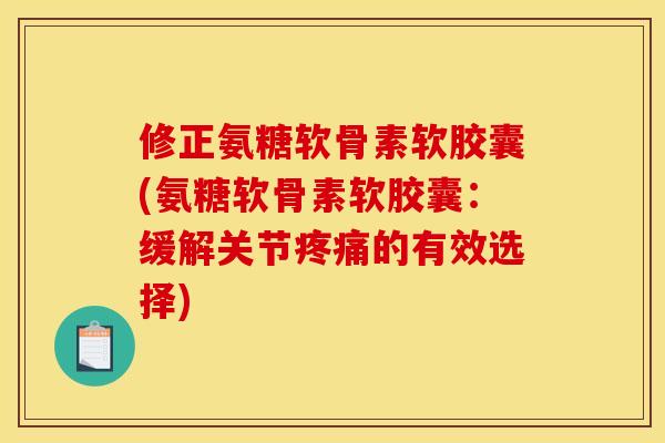 修正氨糖软骨素软胶囊(氨糖软骨素软胶囊：缓解关节疼痛的有效选择)