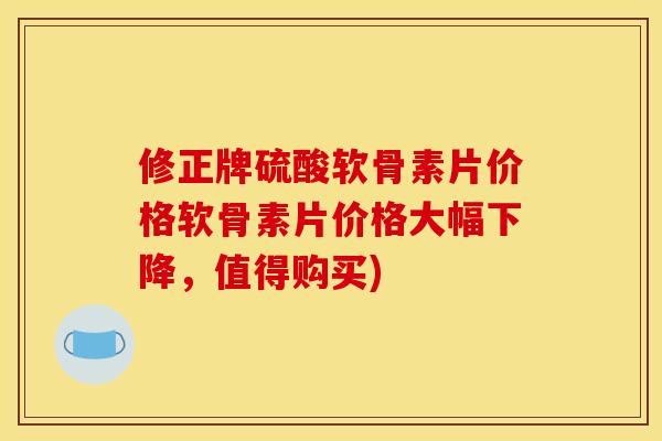 修正牌硫酸软骨素片价格软骨素片价格大幅下降，值得购买)