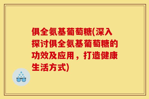 俱全氨基葡萄糖(深入探讨俱全氨基葡萄糖的功效及应用，打造健康生活方式)