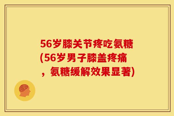 56岁膝关节疼吃氨糖(56岁男子膝盖疼痛，氨糖缓解效果显著)