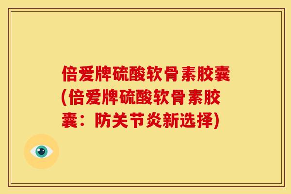 倍爱牌硫酸软骨素胶囊(倍爱牌硫酸软骨素胶囊：防关节炎新选择)