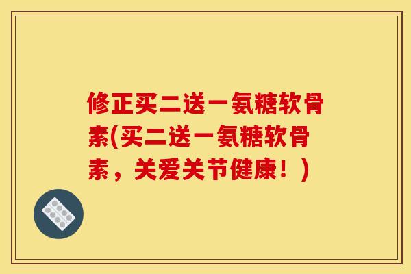 修正买二送一氨糖软骨素(买二送一氨糖软骨素，关爱关节健康！)