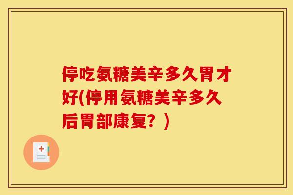 停吃氨糖美辛多久胃才好(停用氨糖美辛多久后胃部康复？)