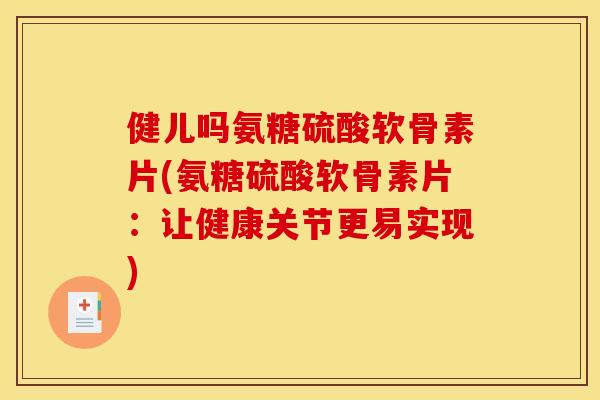 健儿吗氨糖硫酸软骨素片(氨糖硫酸软骨素片：让健康关节更易实现)