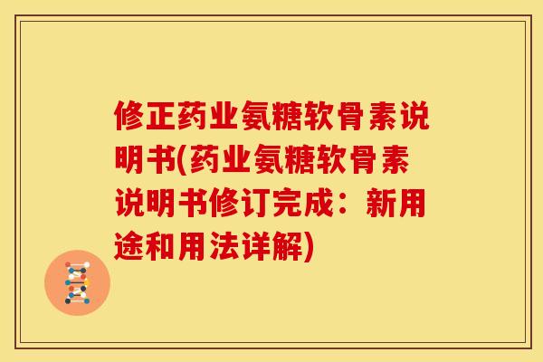 修正药业氨糖软骨素说明书(药业氨糖软骨素说明书修订完成：新用途和用法详解)