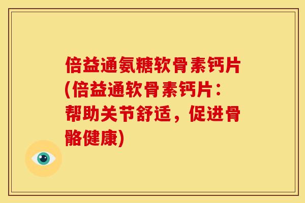 倍益通氨糖软骨素钙片(倍益通软骨素钙片：帮助关节舒适，促进骨骼健康)