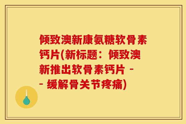 倾致澳新康氨糖软骨素钙片(新标题：倾致澳新推出软骨素钙片 -- 缓解骨关节疼痛)