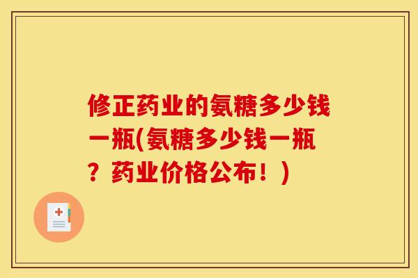 修正药业的氨糖多少钱一瓶(氨糖多少钱一瓶？药业价格公布！)
