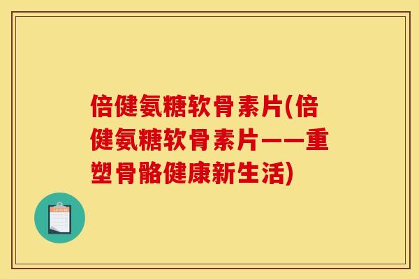 倍健氨糖软骨素片(倍健氨糖软骨素片——重塑骨骼健康新生活)
