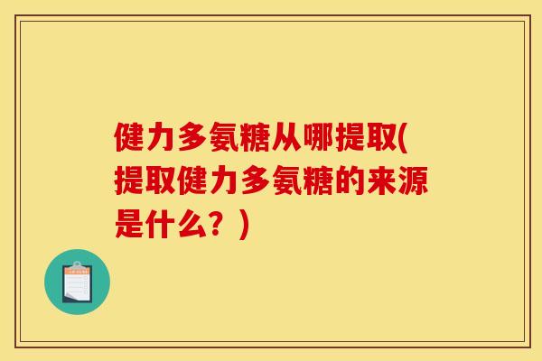 健力多氨糖从哪提取(提取健力多氨糖的来源是什么？)