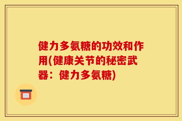 健力多氨糖的功效和作用(健康关节的秘密武器：健力多氨糖)
