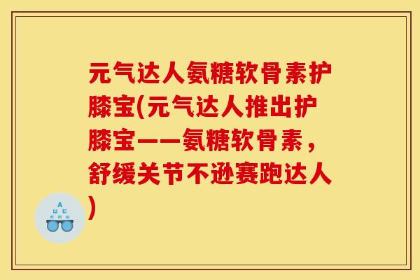 元气达人氨糖软骨素护膝宝(元气达人推出护膝宝——氨糖软骨素，舒缓关节不逊赛跑达人)