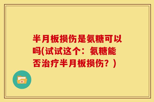 半月板损伤是氨糖可以吗(试试这个：氨糖能否治疗半月板损伤？)