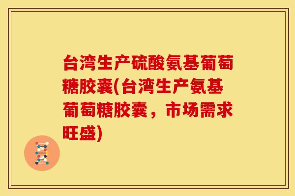台湾生产硫酸氨基葡萄糖胶囊(台湾生产氨基葡萄糖胶囊，市场需求旺盛)