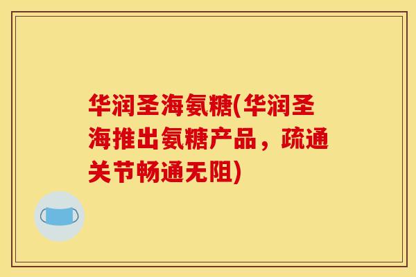 华润圣海氨糖(华润圣海推出氨糖产品，疏通关节畅通无阻)