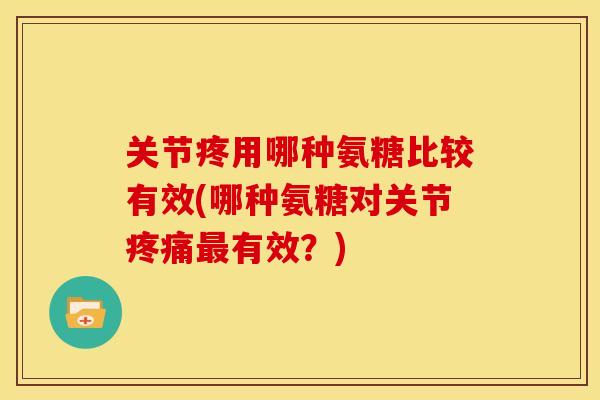 关节疼用哪种氨糖比较有效(哪种氨糖对关节疼痛最有效？)