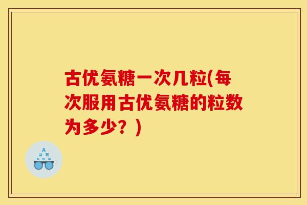 古优氨糖一次几粒(每次服用古优氨糖的粒数为多少？)