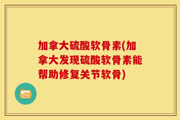 加拿大硫酸软骨素(加拿大发现硫酸软骨素能帮助修复关节软骨)