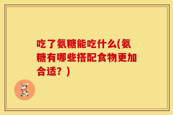 吃了氨糖能吃什么(氨糖有哪些搭配食物更加合适？)