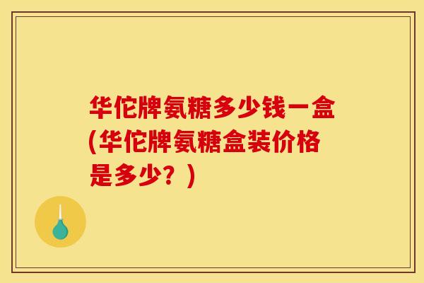 华佗牌氨糖多少钱一盒(华佗牌氨糖盒装价格是多少？)