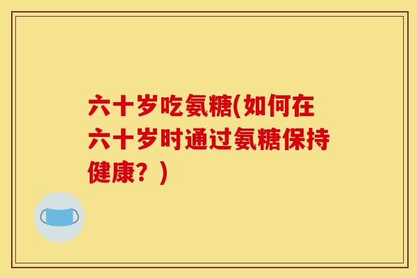 六十岁吃氨糖(如何在六十岁时通过氨糖保持健康？)
