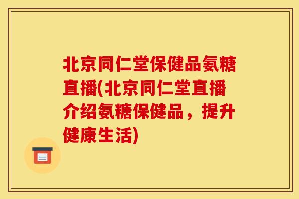北京同仁堂保健品氨糖直播(北京同仁堂直播介绍氨糖保健品，提升健康生活)