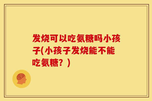 发烧可以吃氨糖吗小孩子(小孩子发烧能不能吃氨糖？)