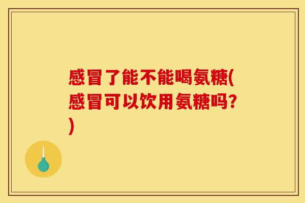 感冒了能不能喝氨糖(感冒可以饮用氨糖吗？)