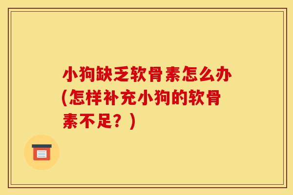 小狗缺乏软骨素怎么办(怎样补充小狗的软骨素不足？)