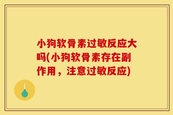 小狗软骨素过敏反应大吗(小狗软骨素存在副作用，注意过敏反应)
