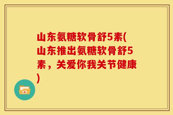 山东氨糖软骨舒5素(山东推出氨糖软骨舒5素，关爱你我关节健康)