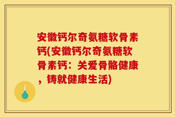 安徽钙尔奇氨糖软骨素钙(安徽钙尔奇氨糖软骨素钙：关爱骨骼健康，铸就健康生活)