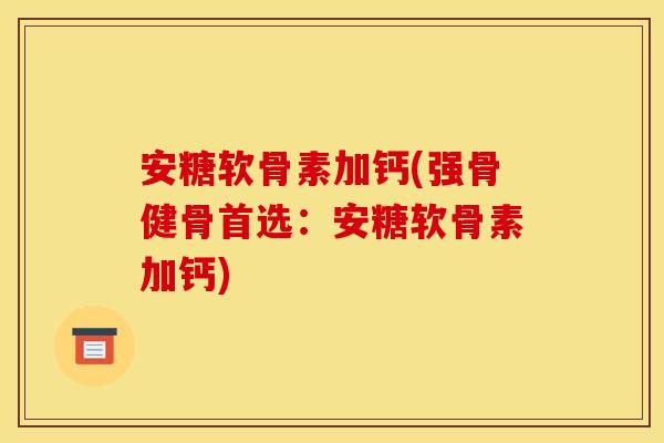 安糖软骨素加钙(强骨健骨首选：安糖软骨素加钙)